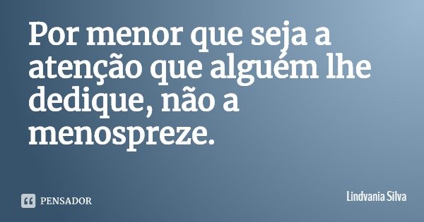 Por menor que seja a atenção que alguém lhe dedique, não a menospreze.... Frase de Lindvania Silva.