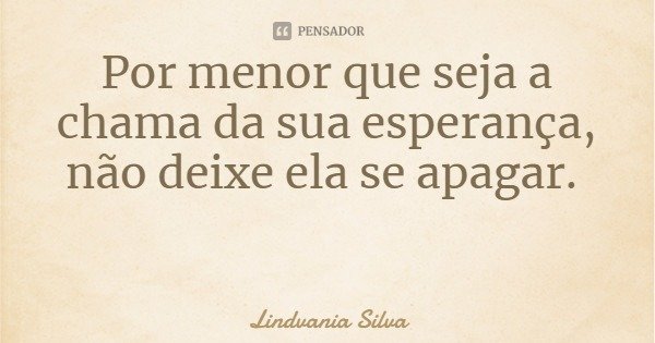 Por menor que seja a chama da sua esperança, não deixe ela se apagar.... Frase de Lindvania Silva.
