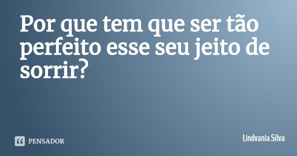 Por que tem que ser tão perfeito esse seu jeito de sorrir?... Frase de Lindvania Silva.