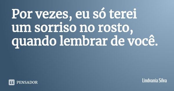 Por vezes, eu só terei um sorriso no rosto, quando lembrar de você.... Frase de Lindvania Silva.