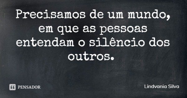 Precisamos de um mundo, em que as pessoas entendam o silêncio dos outros.... Frase de Lindvania Silva.