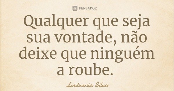 Qualquer que seja sua vontade, não deixe que ninguém a roube.... Frase de Lindvania Silva.