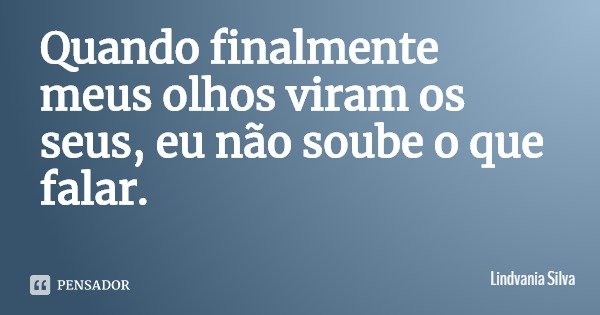 Quando finalmente meus olhos viram os seus, eu não soube o que falar.... Frase de Lindvania Silva.