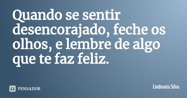 Quando se sentir desencorajado, feche os olhos, e lembre de algo que te faz feliz.... Frase de Lindvania Silva.