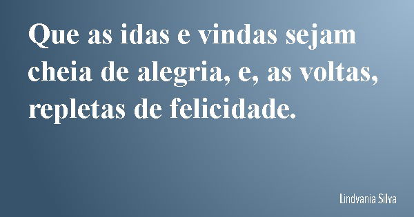 Que as idas e vindas sejam cheia de alegria, e, as voltas, repletas de felicidade.... Frase de Lindvania Silva.