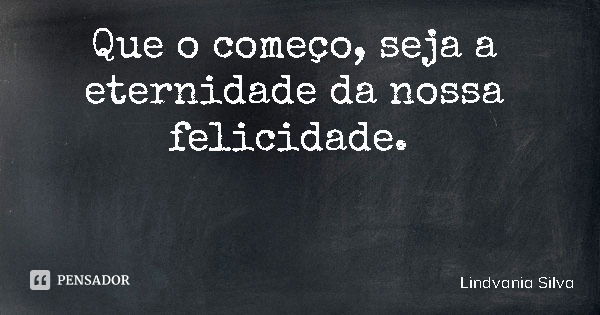 Que o começo, seja a eternidade da nossa felicidade.... Frase de Lindvania Silva.