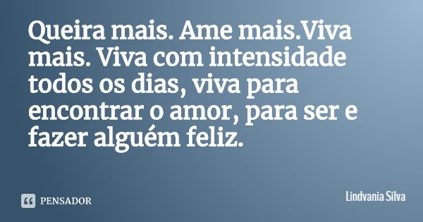 Queira mais. Ame mais.Viva mais. Viva com intensidade todos os dias, viva para encontrar o amor, para ser e fazer alguém feliz.... Frase de Lindvania Silva.