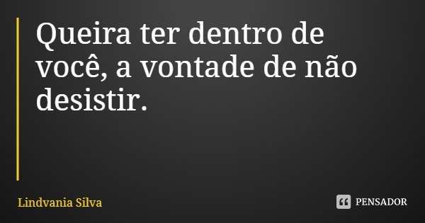 Queira ter dentro de você, a vontade de não desistir.... Frase de Lindvania Silva.