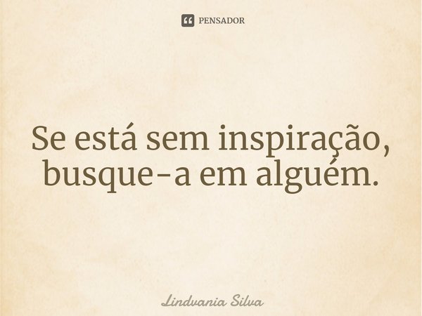 ⁠Se está sem inspiração, busque-a em alguém.... Frase de Lindvania Silva.