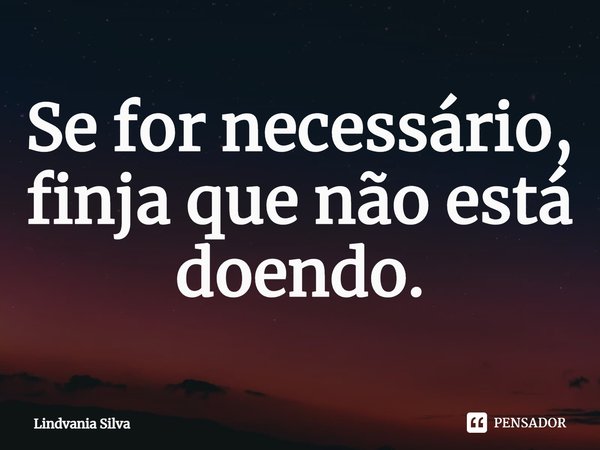 ⁠Se for necessário, finja que não está doendo.... Frase de Lindvania Silva.