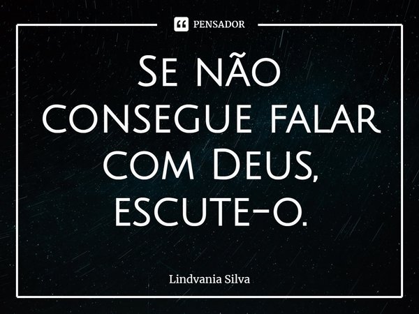 ⁠Se não consegue falar com Deus, escute-o.... Frase de Lindvania Silva.