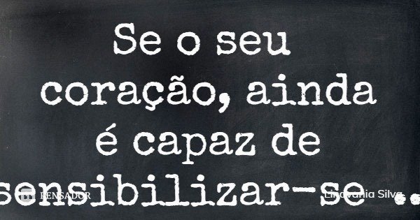 Se o seu coração, ainda é capaz de sensibilizar-se pelo outro, agradeça.... Frase de Lindvania Silva.