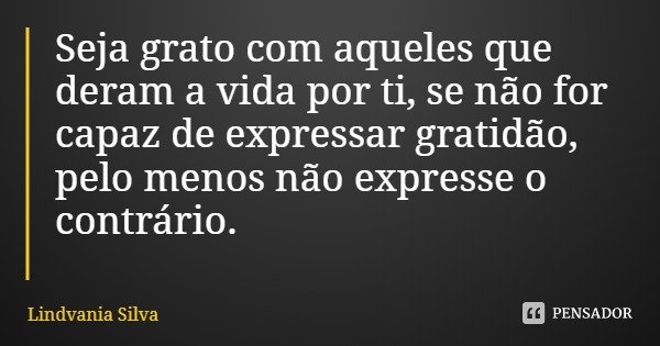 Seja grato com aqueles que deram a vida por ti, se não for capaz de expressar gratidão, pelo menos não expresse o contrário.... Frase de Lindvania Silva.