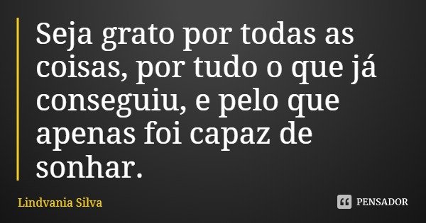 Seja grato por todas as coisas, por tudo o que já conseguiu, e pelo que apenas foi capaz de sonhar.... Frase de Lindvania Silva.