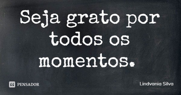 Seja grato por todos os momentos.... Frase de Lindvania Silva.