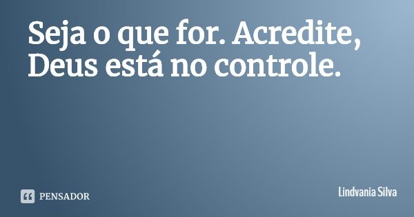 Seja o que for. Acredite, Deus está no controle.... Frase de Lindvania Silva.