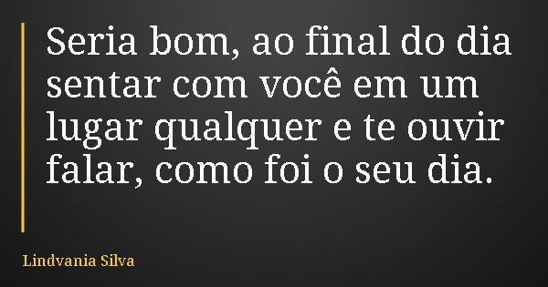 Seria bom, ao final do dia sentar com você em um lugar qualquer e te ouvir falar, como foi o seu dia.... Frase de Lindvania Silva.