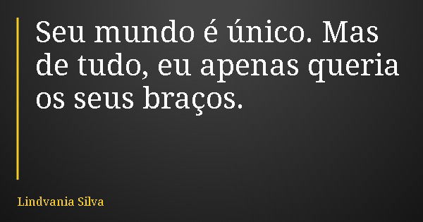 Seu mundo é único. Mas de tudo, eu apenas queria os seus braços.... Frase de Lindvania Silva.