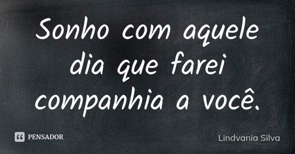 Sonho com aquele dia que farei companhia a você.... Frase de Lindvania Silva.