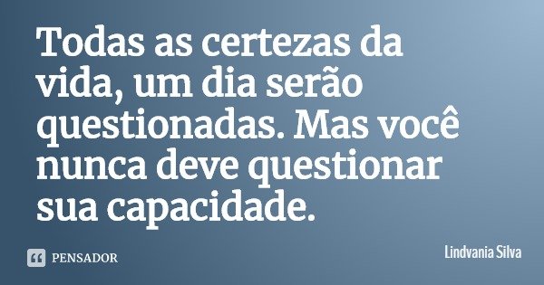 Todas as certezas da vida, um dia serão questionadas. Mas você nunca deve questionar sua capacidade.... Frase de Lindvania Silva.