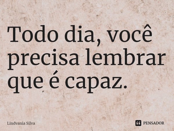 ⁠Todo dia, você precisa lembrar que é capaz.... Frase de Lindvania Silva.