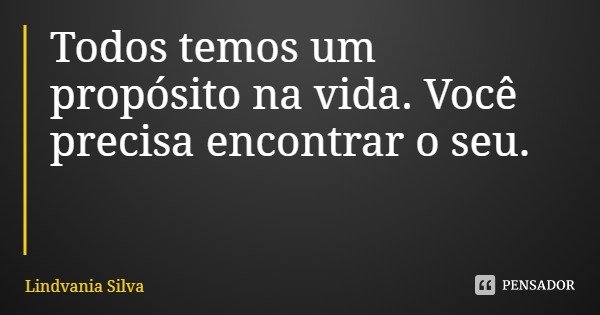 Todos temos um propósito na vida. Você precisa encontrar o seu.... Frase de Lindvania Silva.