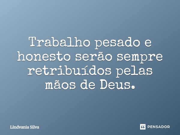 Trabalho pesado e honesto serão sempre retribuídos pelas mãos de Deus.... Frase de Lindvania Silva.