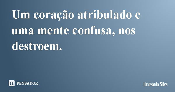 Um coração atribulado e uma mente confusa, nos destroem.... Frase de Lindvania Silva.