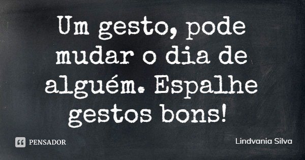 Um gesto, pode mudar o dia de alguém. Espalhe gestos bons!... Frase de Lindvania Silva.