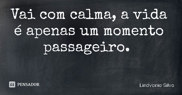 Vai com calma, a vida é apenas um momento passageiro.... Frase de Lindvania Silva.