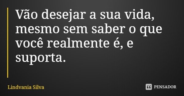 Vão desejar a sua vida, mesmo sem saber o que você realmente é, e suporta.... Frase de Lindvania Silva.