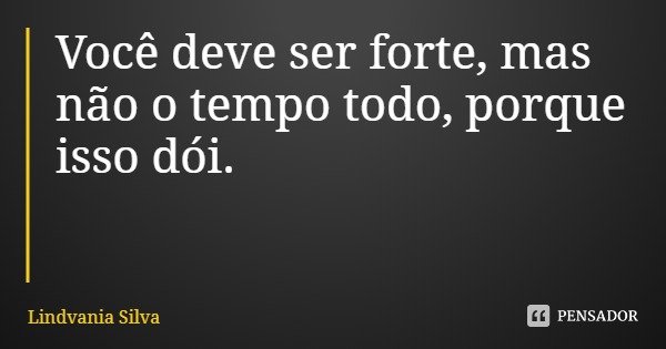 Você deve ser forte, mas não o tempo todo, porque isso dói.... Frase de Lindvania Silva.