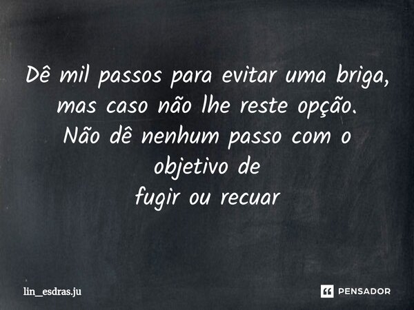 ⁠⁠Dê mil passos para evitar uma briga, mas caso não lhe reste opção. Não dê nenhum passo com o objetivo de fugir ou recuar... Frase de lin_esdras.ju.