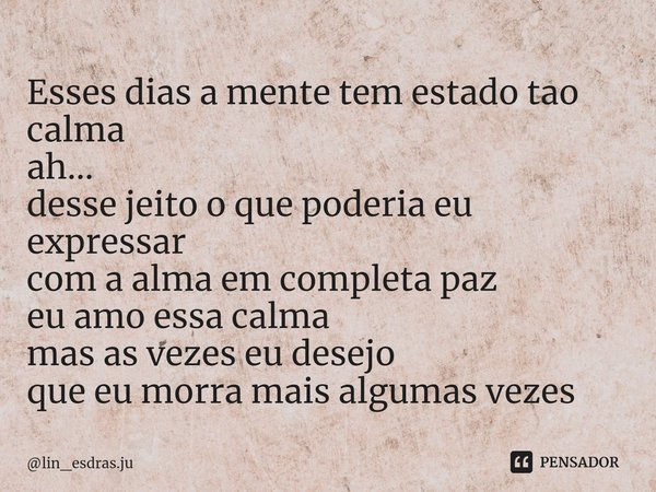 ⁠Esses dias a mente tem estado tao calma
ah...
desse jeito o que poderia eu expressar
com a alma em completa paz
eu amo essa calma
mas as vezes eu desejo
que eu... Frase de lin_esdras.ju.