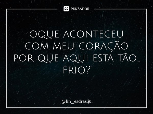 ⁠oque aconteceu com meu coração por que aqui esta tão... frio?... Frase de lin_esdras.ju.