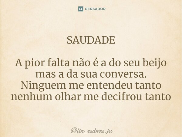 SAUDADE ⁠ A pior falta não é a do seu beijo mas a da sua conversa. Ninguem me entendeu tanto nenhum olhar me decifrou tanto... Frase de lin_esdras.ju.