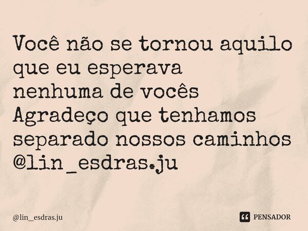 ⁠Você não se tornou aquilo que eu esperava nenhuma de vocês Agradeço que tenhamos separado nossos caminhos @lin_esdras.ju... Frase de lin_esdras.ju.