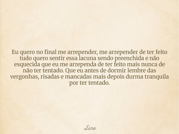 Eu quero no final me arrepender, me arrepender de ter feito tudo quero sentir essa lacuna sendo preenchida e não esquecida que eu me arrependa de ter feito mais... Frase de Line.