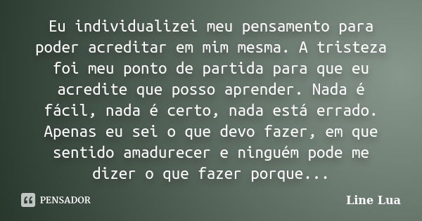 Eu individualizei meu pensamento para poder acreditar em mim mesma. A tristeza foi meu ponto de partida para que eu acredite que posso aprender. Nada é fácil, n... Frase de Line Lua.