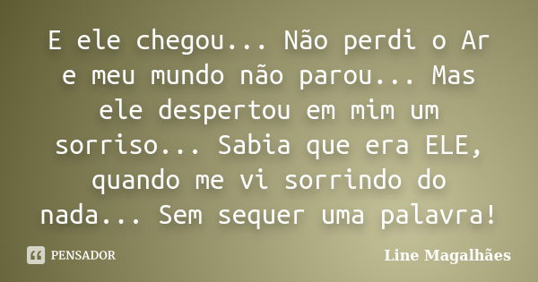 E ele chegou... Não perdi o Ar e meu mundo não parou... Mas ele despertou em mim um sorriso... Sabia que era ELE, quando me vi sorrindo do nada... Sem sequer um... Frase de Line Magalhães.