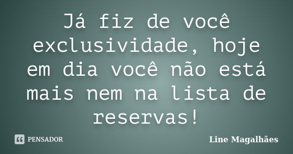 Já fiz de você exclusividade, hoje em dia você não está mais nem na lista de reservas!... Frase de Line Magalhães.