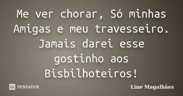 Me ver chorar, Só minhas Amigas e meu travesseiro. Jamais darei esse gostinho aos Bisbilhoteiros!... Frase de Line Magalhães.