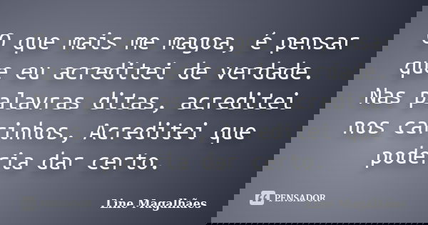 O que mais me magoa, é pensar que eu acreditei de verdade. Nas palavras ditas, acreditei nos carinhos, Acreditei que poderia dar certo.... Frase de Line Magalhães.