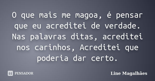 O que mais me magoa, é pensar que eu acreditei de verdade. Nas palavras ditas, acreditei nos carinhos, Acreditei que poderia dar certo.... Frase de Line Magalhães.