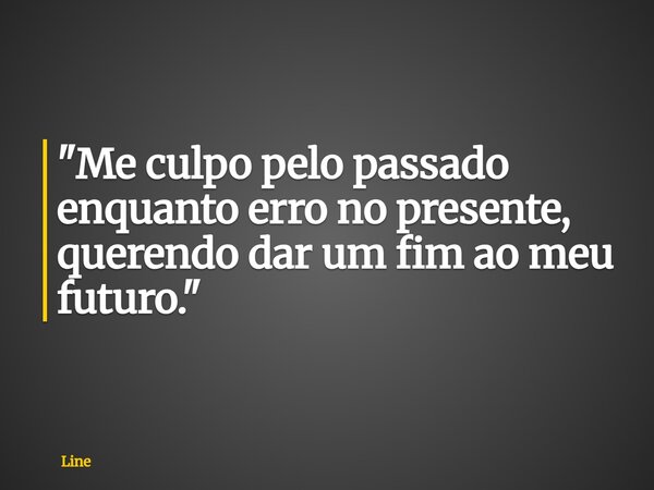 "Me culpo pelo passado enquanto erro no presente, querendo dar um fim ao meu futuro."... Frase de Line.