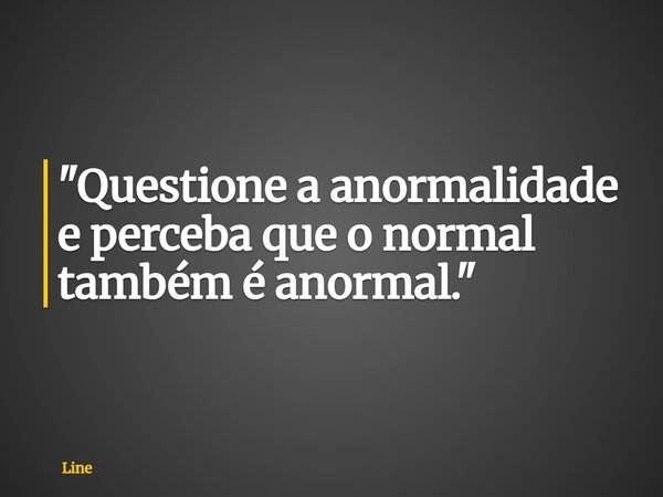 "Questione a anormalidade e perceba que o normal também é anormal."... Frase de Line.