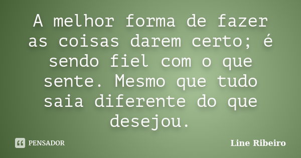 A melhor forma de fazer as coisas darem certo; é sendo fiel com o que sente. Mesmo que tudo saia diferente do que desejou.... Frase de Line Ribeiro.