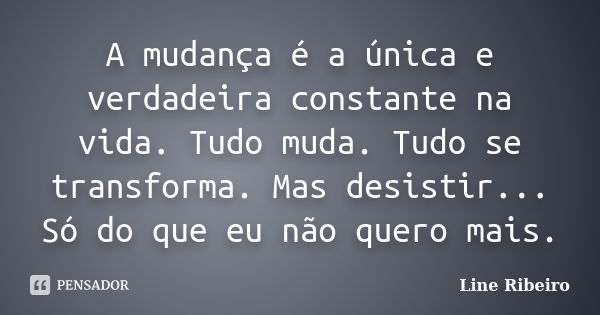 A mudança é a única e verdadeira constante na vida. Tudo muda. Tudo se transforma. Mas desistir... Só do que eu não quero mais.... Frase de Line Ribeiro.