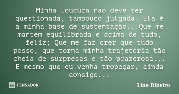 Minha loucura não deve ser questionada, tampouco julgada. Ela é a minha base de sustentação...Que me mantem equilibrada e acima de tudo, feliz; Que me faz crer ... Frase de Line Ribeiro.