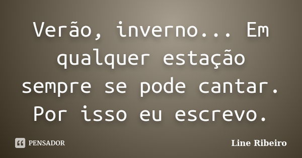 Verão, inverno... Em qualquer estação sempre se pode cantar. Por isso eu escrevo.... Frase de Line Ribeiro.